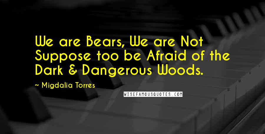 Migdalia Torres quotes: We are Bears, We are Not Suppose too be Afraid of the Dark & Dangerous Woods.