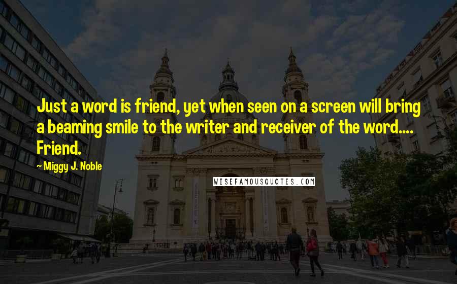 Miggy J. Noble quotes: Just a word is friend, yet when seen on a screen will bring a beaming smile to the writer and receiver of the word.... Friend.