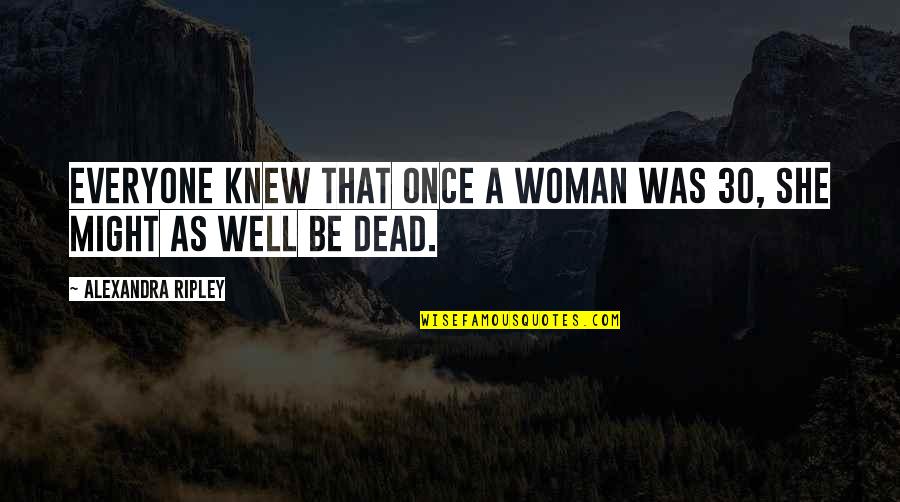 Might As Well Be Dead Quotes By Alexandra Ripley: Everyone knew that once a woman was 30,