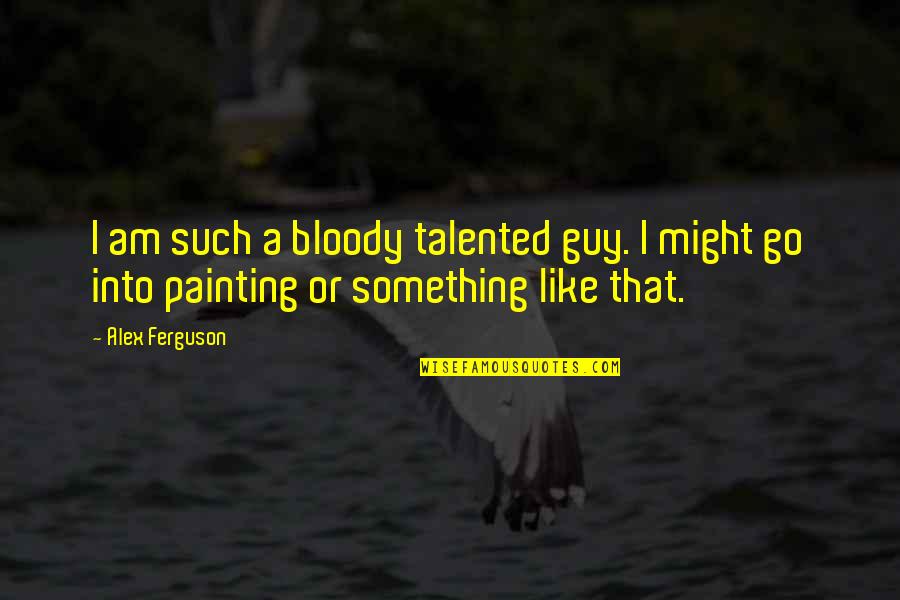 Might Guy Best Quotes By Alex Ferguson: I am such a bloody talented guy. I