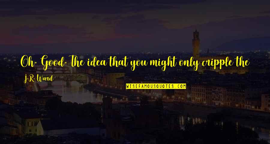 Might Guy Quotes By J.R. Ward: Oh. Good. The idea that you might only Might Guy Quotes By J.R. Ward: Oh. Good. The idea that you might only