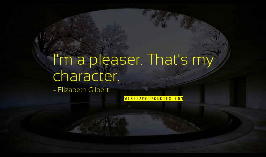 Mightnt I Quotes By Elizabeth Gilbert: I'm a pleaser. That's my character. Mightnt I Quotes By Elizabeth Gilbert: I'm a pleaser. That's my character.