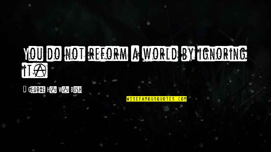 Mightve Define Quotes By George H. W. Bush: You do not reform a world by ignoring