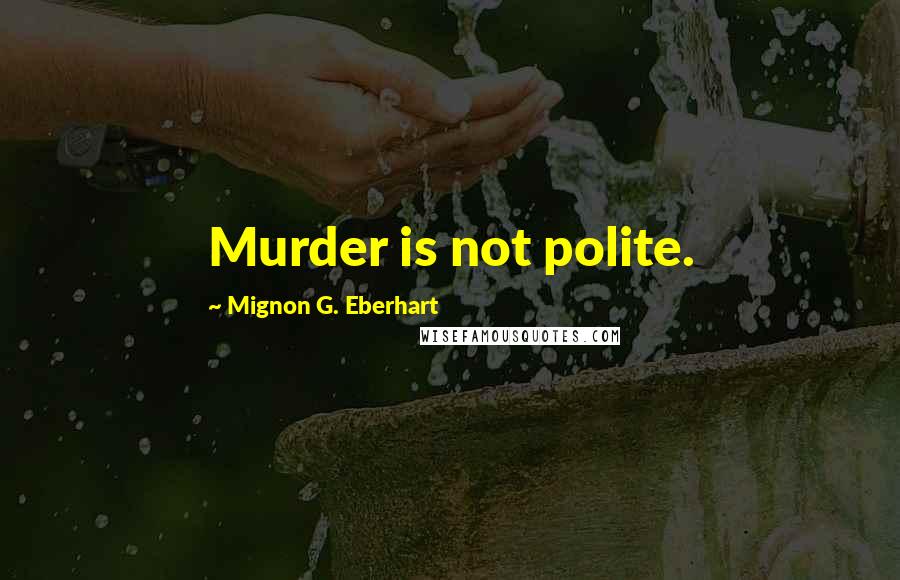 Mignon G. Eberhart quotes: Murder is not polite.