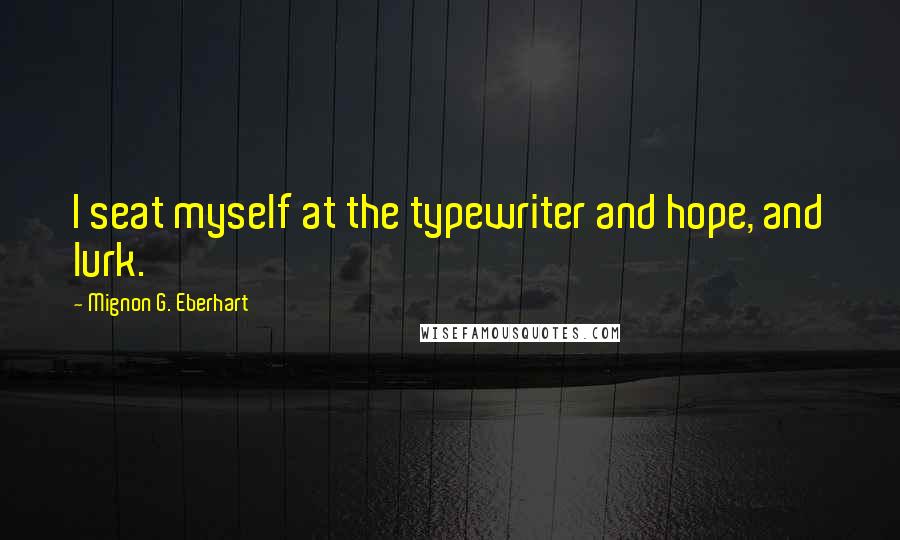 Mignon G. Eberhart quotes: I seat myself at the typewriter and hope, and lurk.