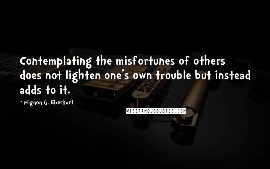 Mignon G. Eberhart quotes: Contemplating the misfortunes of others does not lighten one's own trouble but instead adds to it.