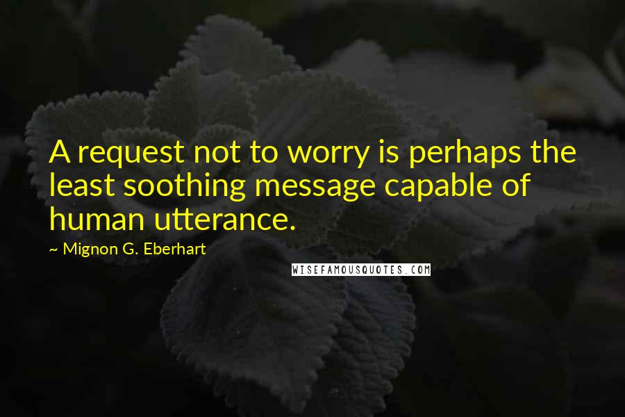 Mignon G. Eberhart quotes: A request not to worry is perhaps the least soothing message capable of human utterance.