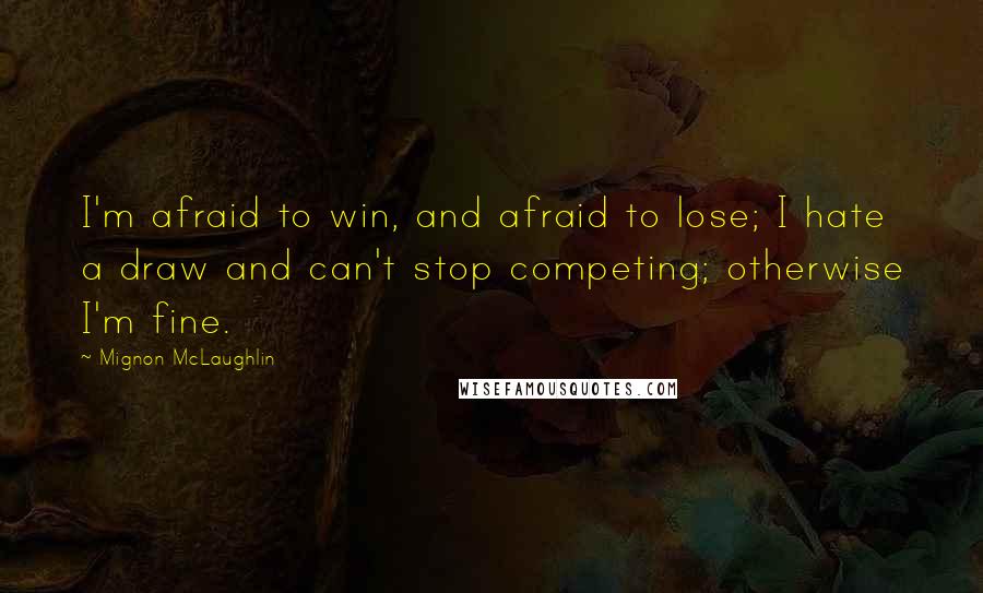 Mignon McLaughlin quotes: I'm afraid to win, and afraid to lose; I hate a draw and can't stop competing; otherwise I'm fine.