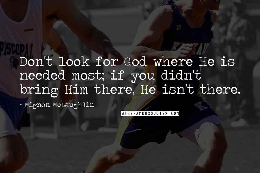 Mignon McLaughlin quotes: Don't look for God where He is needed most; if you didn't bring Him there, He isn't there.