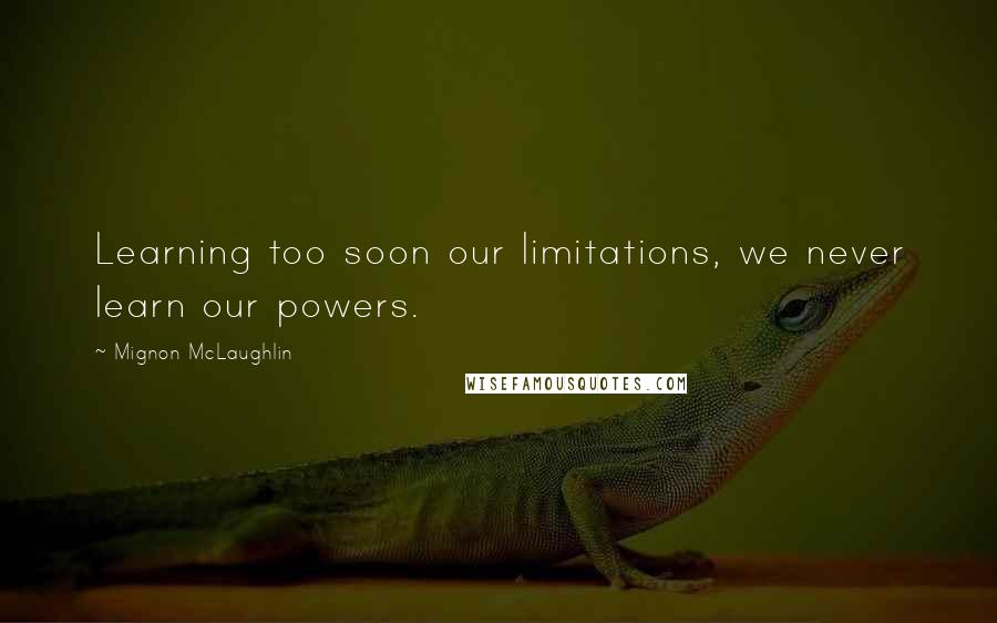 Mignon McLaughlin quotes: Learning too soon our limitations, we never learn our powers.