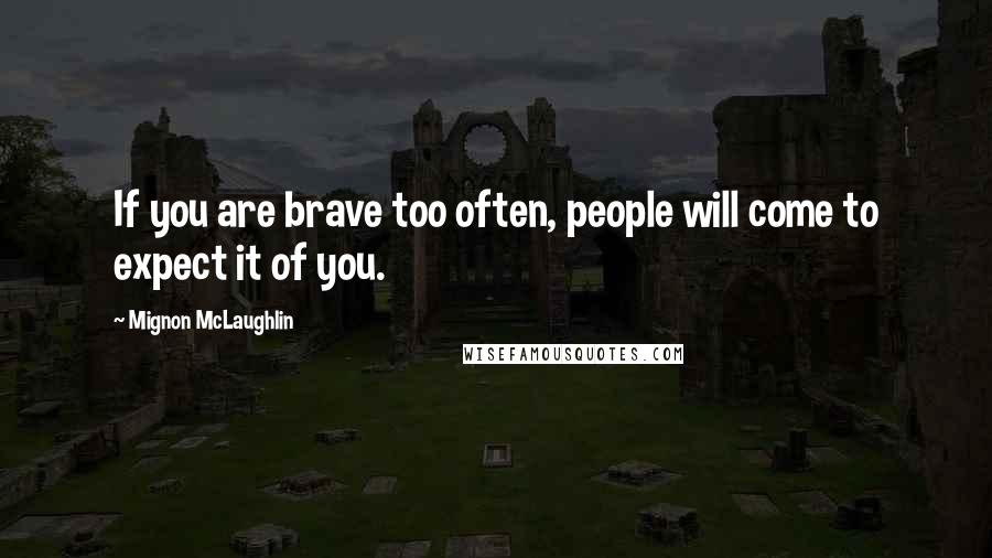 Mignon McLaughlin quotes: If you are brave too often, people will come to expect it of you.