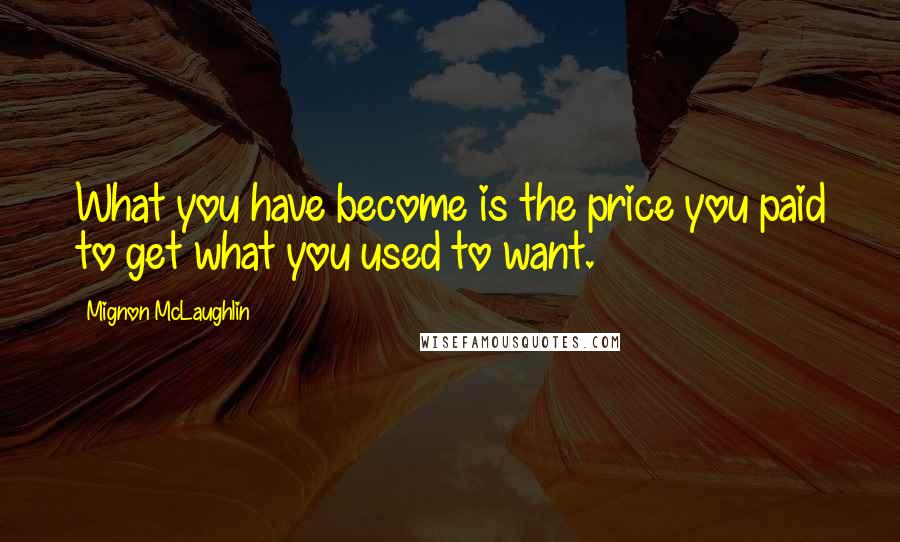 Mignon McLaughlin quotes: What you have become is the price you paid to get what you used to want.