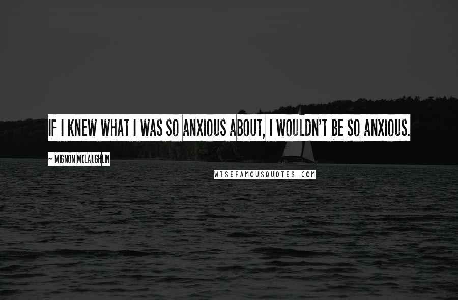 Mignon McLaughlin quotes: If I knew what I was so anxious about, I wouldn't be so anxious.