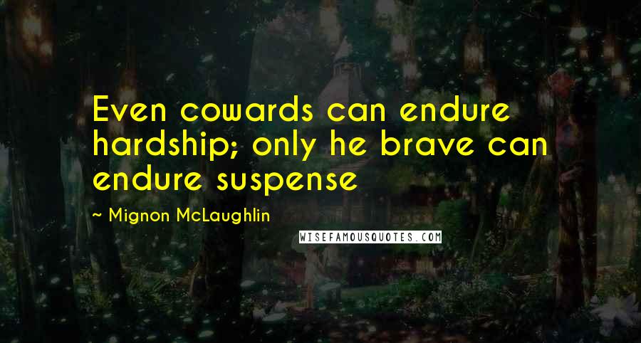 Mignon McLaughlin quotes: Even cowards can endure hardship; only he brave can endure suspense