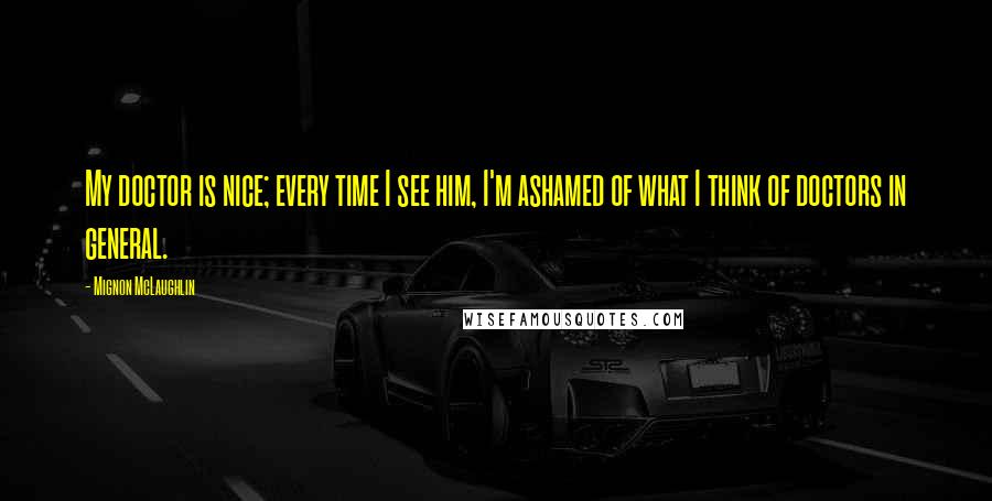 Mignon McLaughlin quotes: My doctor is nice; every time I see him, I'm ashamed of what I think of doctors in general.