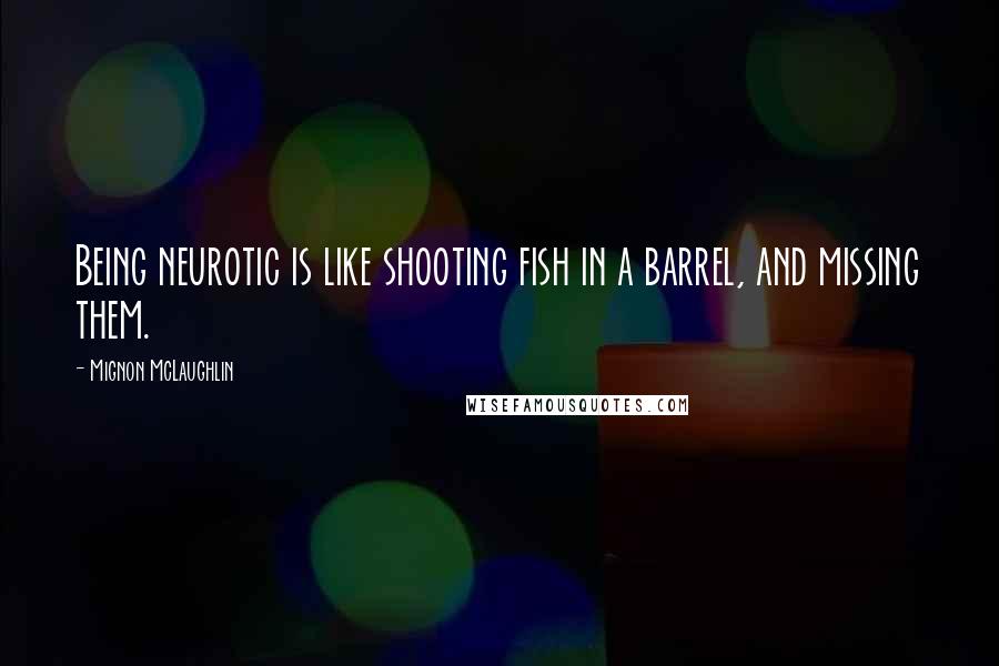 Mignon McLaughlin quotes: Being neurotic is like shooting fish in a barrel, and missing them.