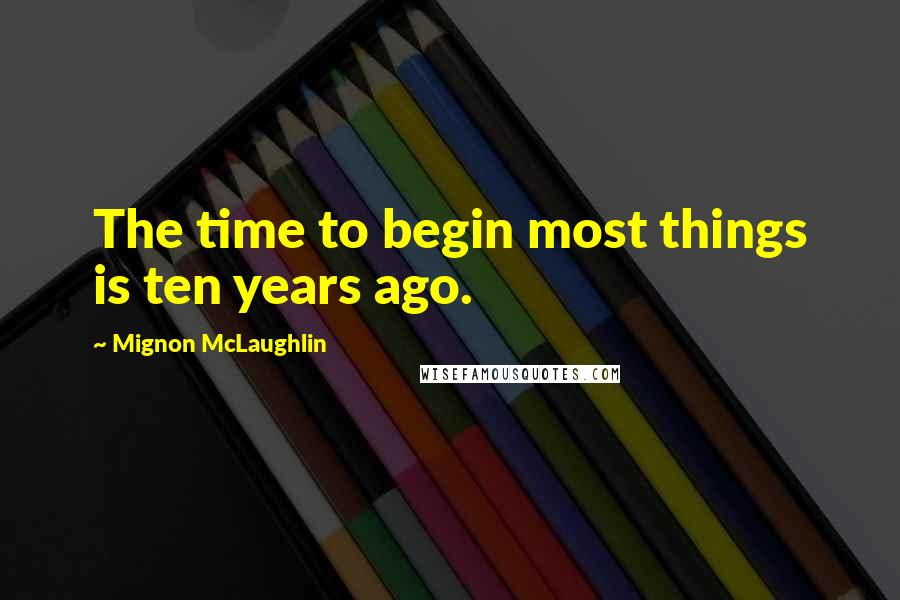 Mignon McLaughlin quotes: The time to begin most things is ten years ago.