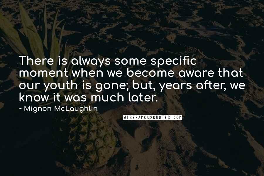 Mignon McLaughlin quotes: There is always some specific moment when we become aware that our youth is gone; but, years after, we know it was much later.