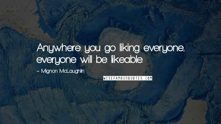 Mignon McLaughlin quotes: Anywhere you go liking everyone, everyone will be likeable.