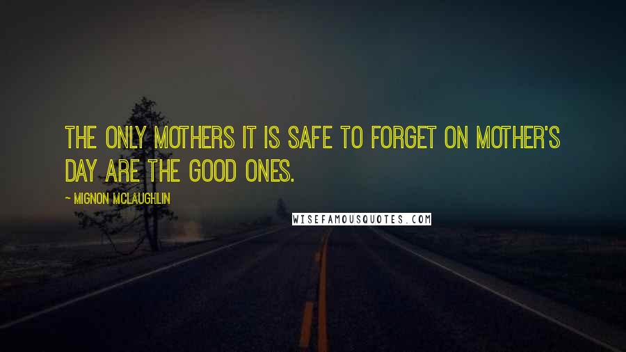 Mignon McLaughlin quotes: The only mothers it is safe to forget on Mother's Day are the good ones.
