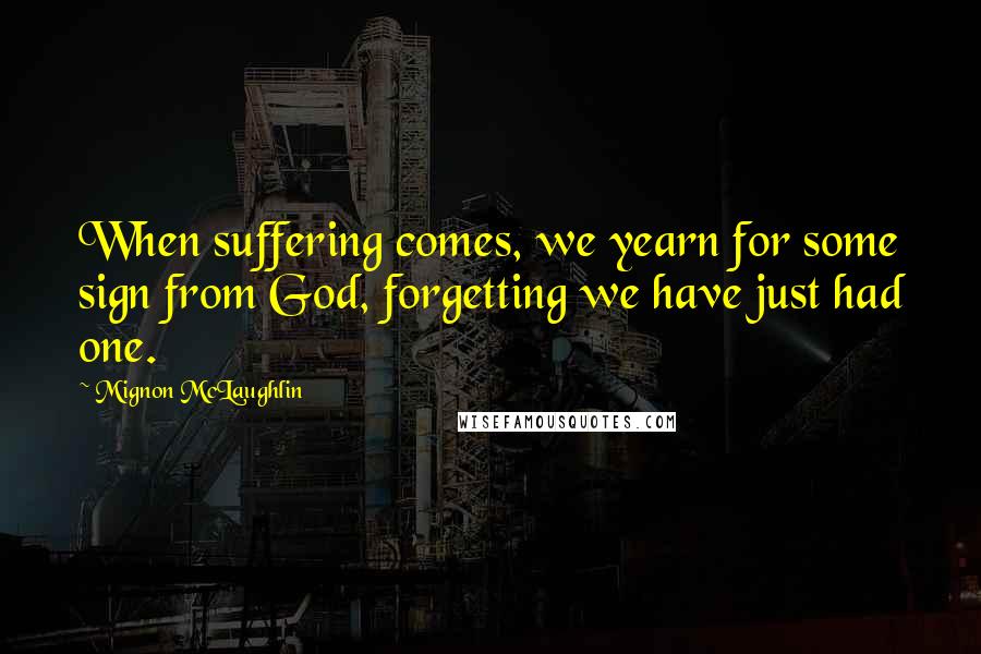 Mignon McLaughlin quotes: When suffering comes, we yearn for some sign from God, forgetting we have just had one.