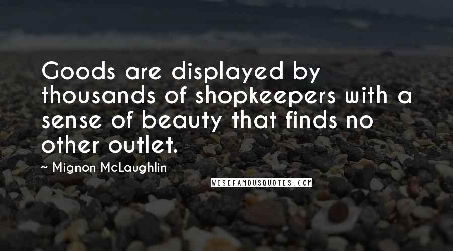 Mignon McLaughlin quotes: Goods are displayed by thousands of shopkeepers with a sense of beauty that finds no other outlet.