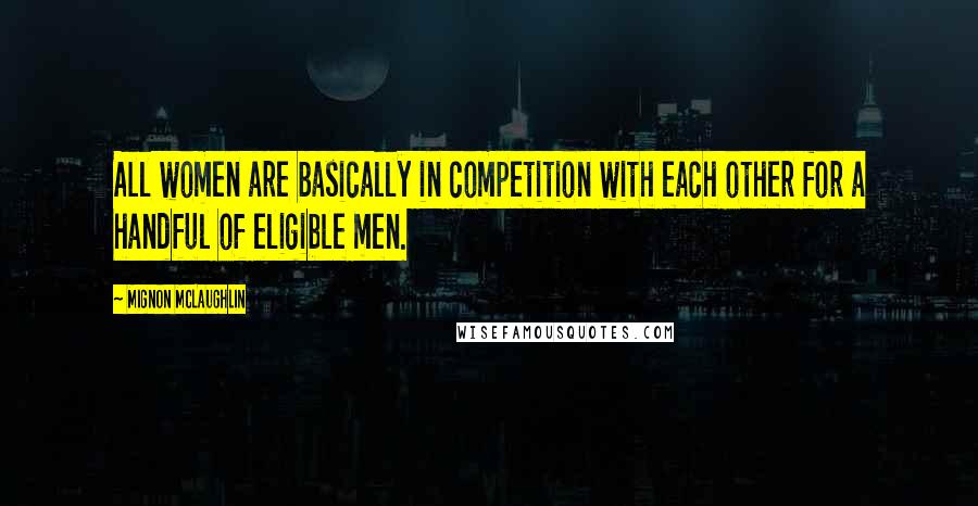 Mignon McLaughlin quotes: All women are basically in competition with each other for a handful of eligible men.