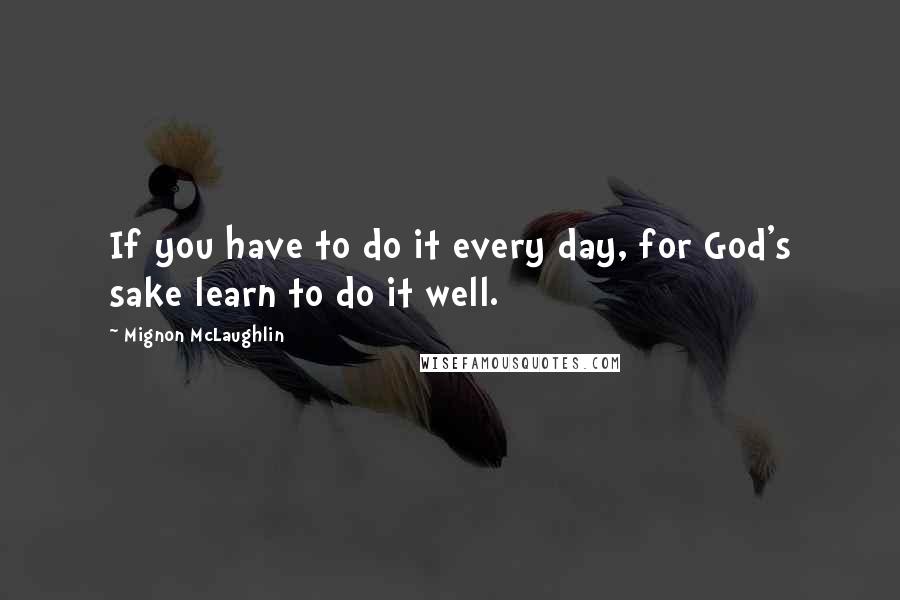 Mignon McLaughlin quotes: If you have to do it every day, for God's sake learn to do it well.