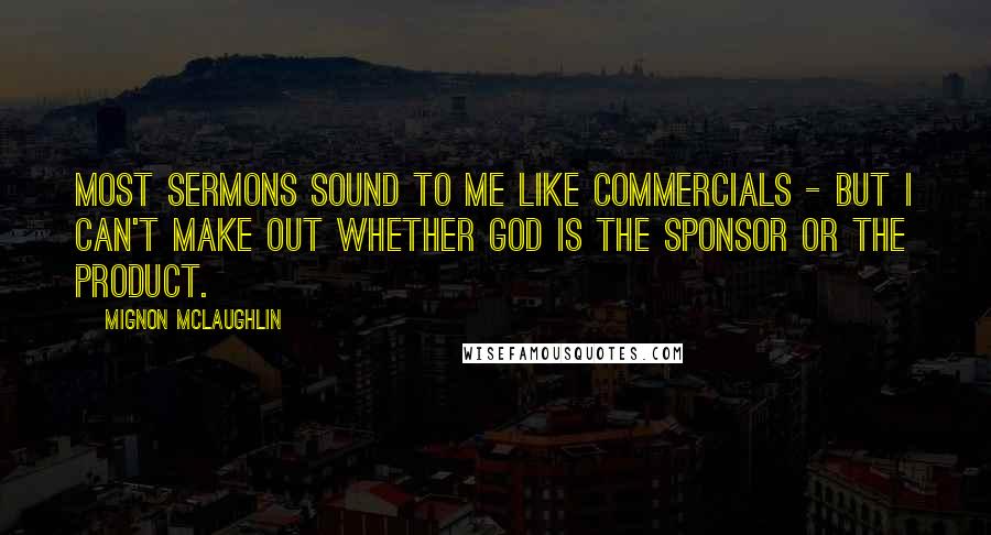 Mignon McLaughlin quotes: Most sermons sound to me like commercials - but I can't make out whether God is the Sponsor or the Product. Mignon McLaughlin quotes: Most sermons sound to me like commercials - but I can't make out whether God is the Sponsor or the Product.