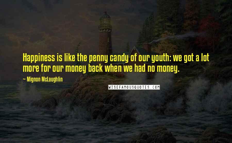 Mignon McLaughlin quotes: Happiness is like the penny candy of our youth: we got a lot more for our money back when we had no money.