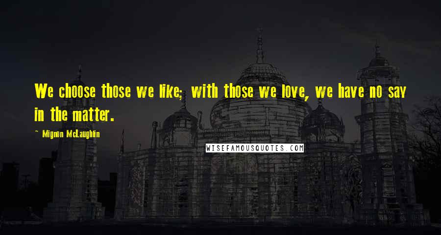 Mignon McLaughlin quotes: We choose those we like; with those we love, we have no say in the matter.