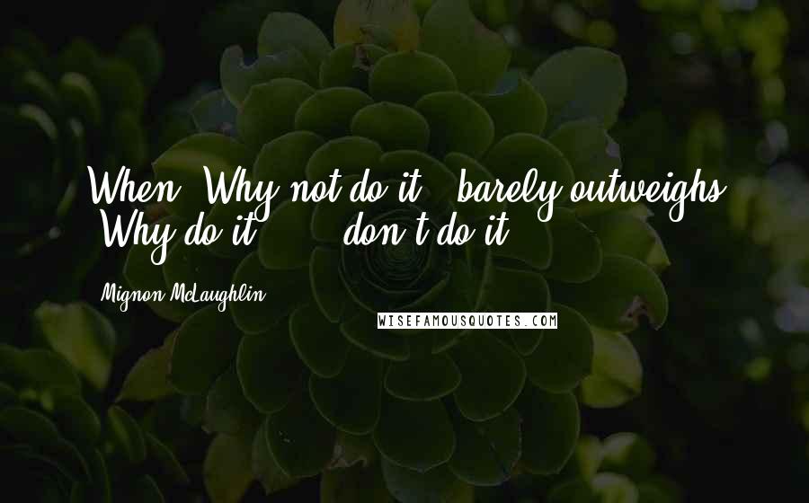 Mignon McLaughlin quotes: When "Why not do it?" barely outweighs "Why do it?" - don't do it.