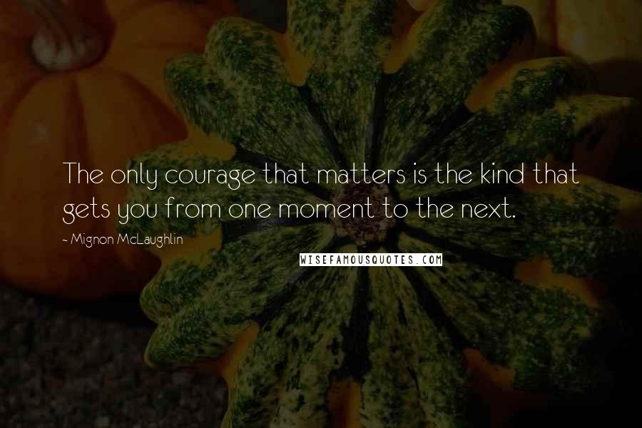 Mignon McLaughlin quotes: The only courage that matters is the kind that gets you from one moment to the next.