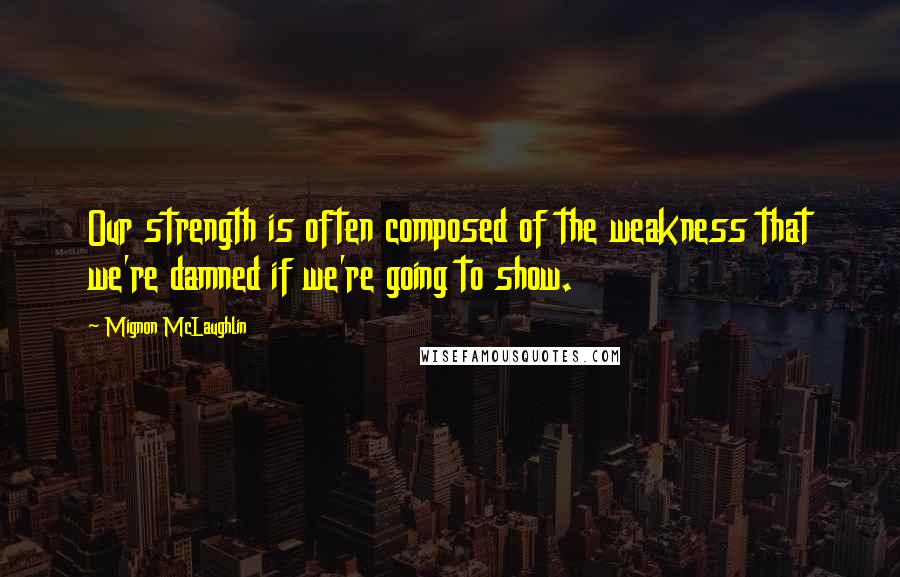 Mignon McLaughlin quotes: Our strength is often composed of the weakness that we're damned if we're going to show.