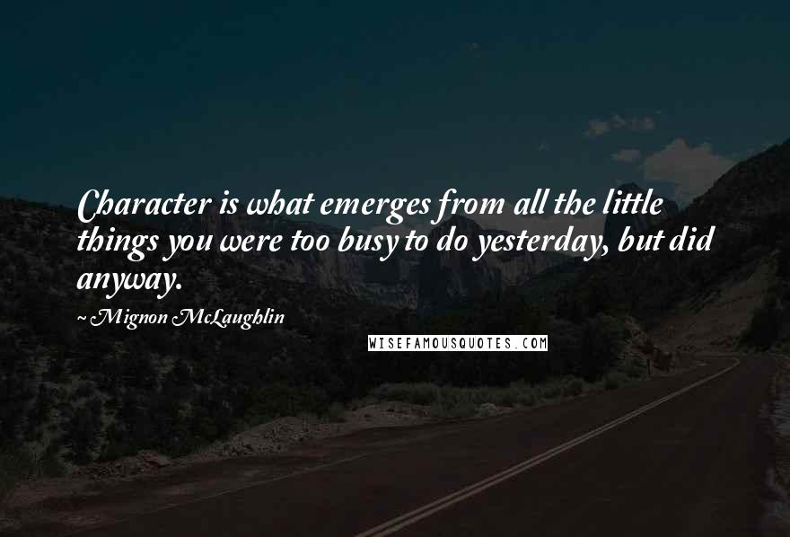 Mignon McLaughlin quotes: Character is what emerges from all the little things you were too busy to do yesterday, but did anyway.