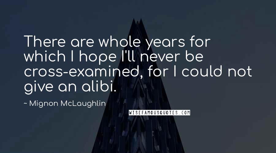 Mignon McLaughlin quotes: There are whole years for which I hope I'll never be cross-examined, for I could not give an alibi.