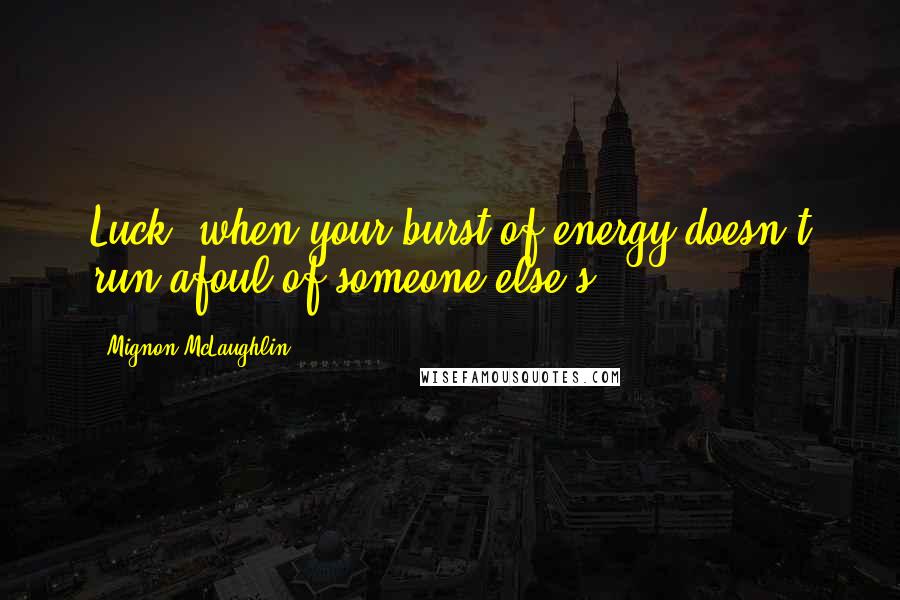 Mignon McLaughlin quotes: Luck: when your burst of energy doesn't run afoul of someone else's.