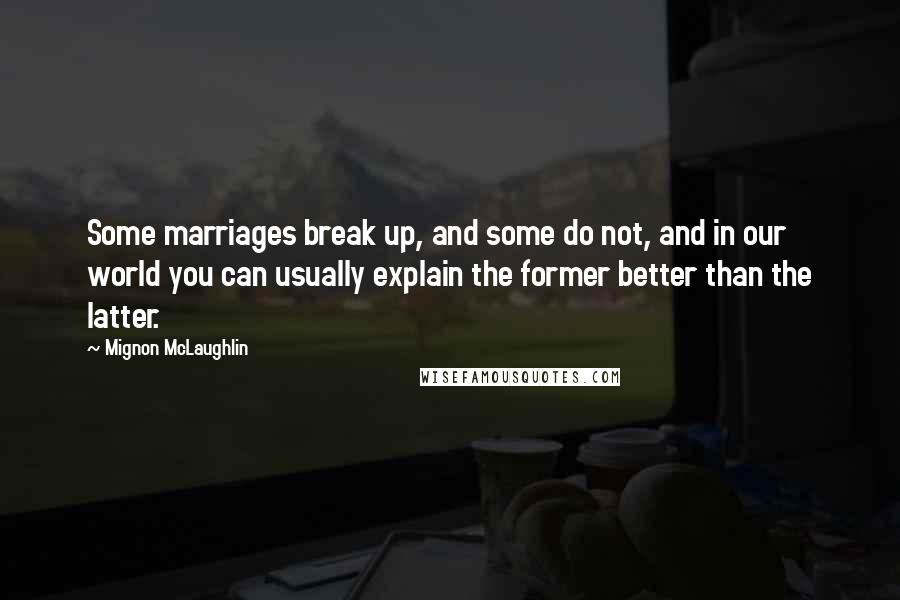 Mignon McLaughlin quotes: Some marriages break up, and some do not, and in our world you can usually explain the former better than the latter.