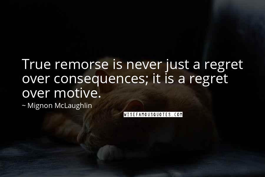 Mignon McLaughlin quotes: True remorse is never just a regret over consequences; it is a regret over motive.