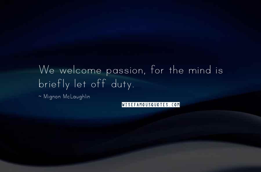 Mignon McLaughlin quotes: We welcome passion, for the mind is briefly let off duty.