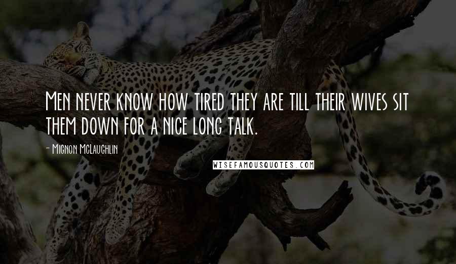 Mignon McLaughlin quotes: Men never know how tired they are till their wives sit them down for a nice long talk.