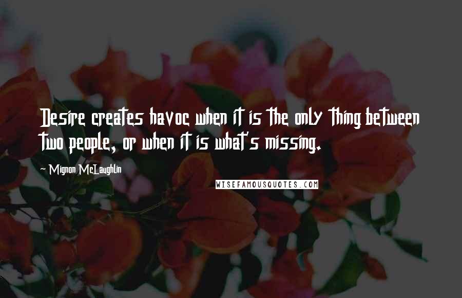 Mignon McLaughlin quotes: Desire creates havoc when it is the only thing between two people, or when it is what's missing.