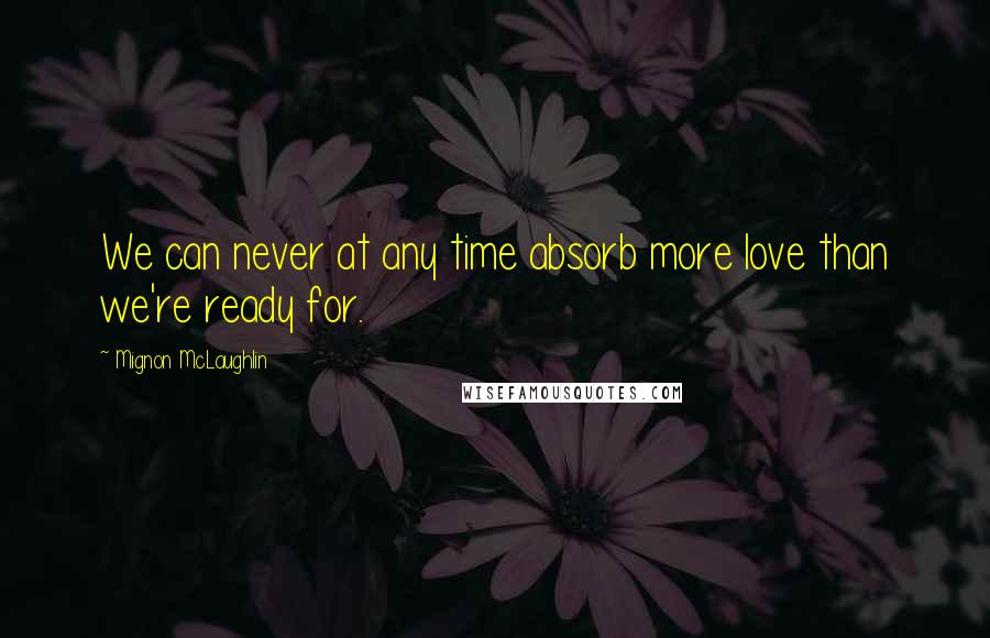 Mignon McLaughlin quotes: We can never at any time absorb more love than we're ready for.