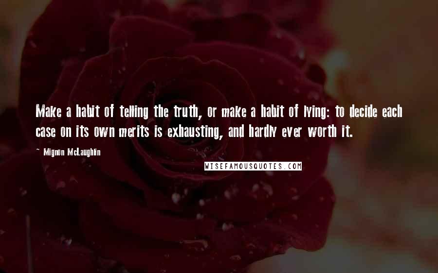 Mignon McLaughlin quotes: Make a habit of telling the truth, or make a habit of lying: to decide each case on its own merits is exhausting, and hardly ever worth it.