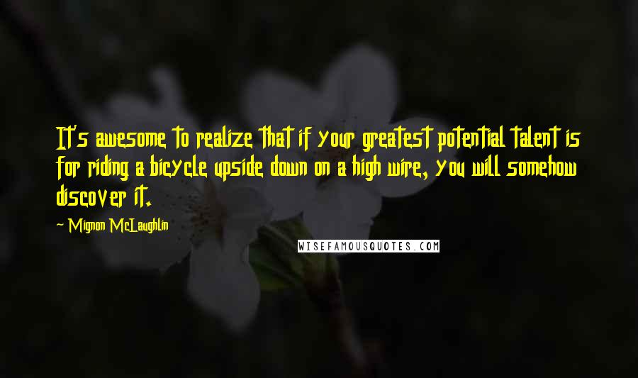 Mignon McLaughlin quotes: It's awesome to realize that if your greatest potential talent is for riding a bicycle upside down on a high wire, you will somehow discover it.