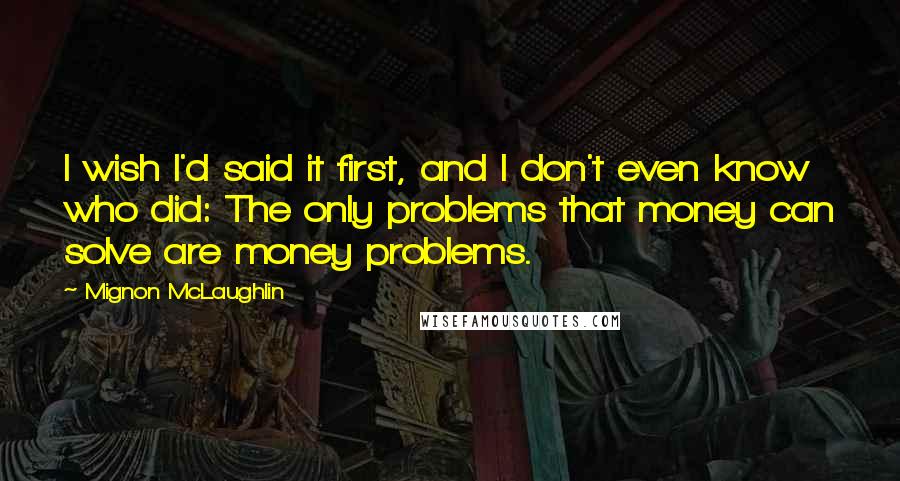 Mignon McLaughlin quotes: I wish I'd said it first, and I don't even know who did: The only problems that money can solve are money problems.