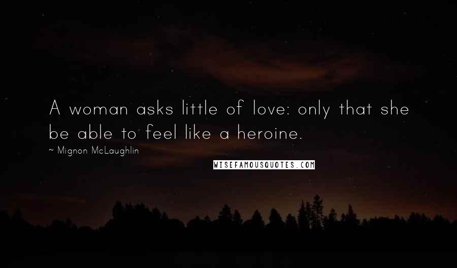 Mignon McLaughlin quotes: A woman asks little of love: only that she be able to feel like a heroine.