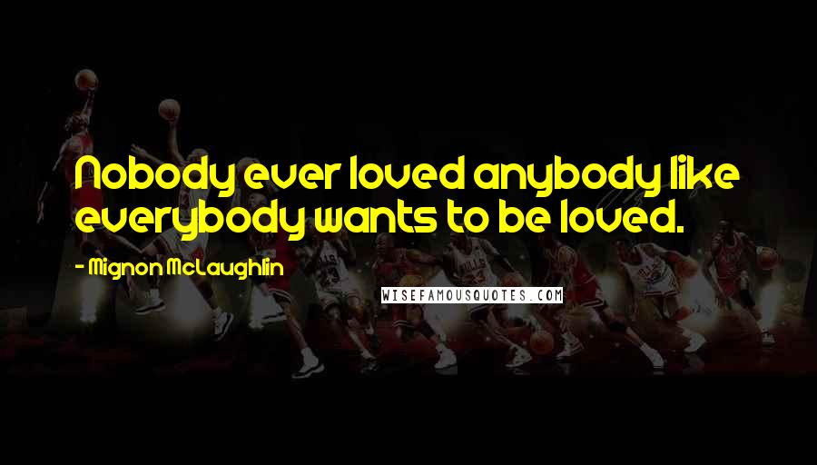Mignon McLaughlin quotes: Nobody ever loved anybody like everybody wants to be loved.
