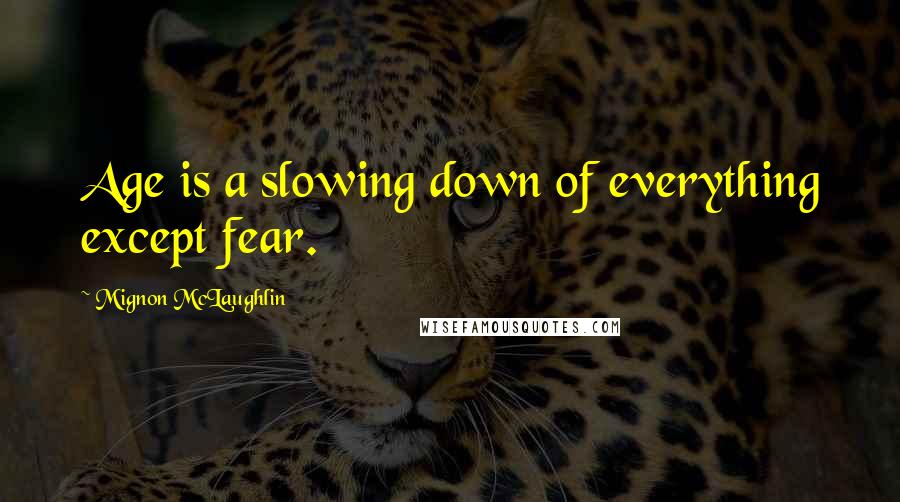 Mignon McLaughlin quotes: Age is a slowing down of everything except fear.