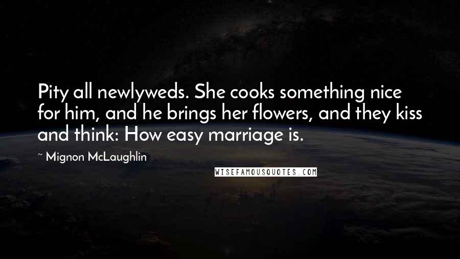 Mignon McLaughlin quotes: Pity all newlyweds. She cooks something nice for him, and he brings her flowers, and they kiss and think: How easy marriage is.